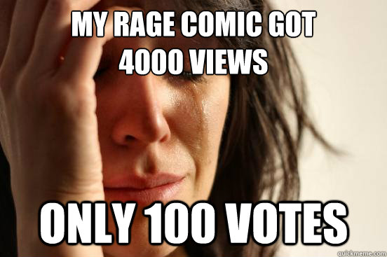 My Rage comic got 
4000 views only 100 votes  First World Problems