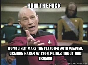 HOW THE FUCK DO YOU NOT MAKE THE PLAYOFFS WITH WEAVER, GREINKE, HAREN, WILSON, PUJOLS, TROUT, AND TRUMBO  Annoyed Picard