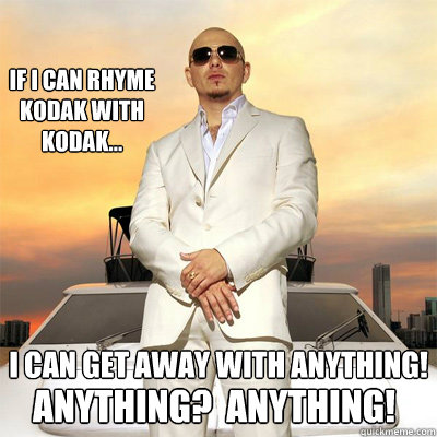 If I can rhyme kodak with kodak... I can get away with anything! Anything?  Anything!  
