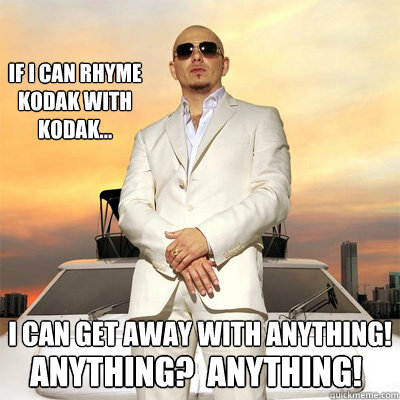 If I can rhyme kodak with kodak... I can get away with anything! Anything?  Anything! - If I can rhyme kodak with kodak... I can get away with anything! Anything?  Anything!  Pitbull