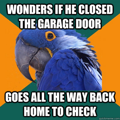 Wonders if he closed the garage door Goes all the way back home to check  Paranoid Parrot