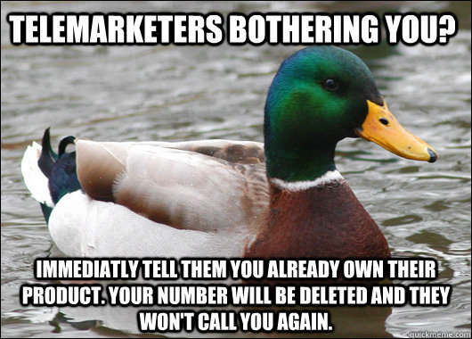 Telemarketers bothering you? Immediatly tell them you already own their product. Your number will be deleted and they won't call you again.  Actual Advice Mallard