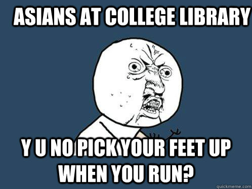 Asians at college library Y u no pick your feet up when you run?   Y U No
