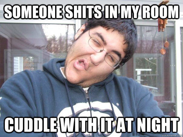 Someone shits in my room cuddle with it at night  poop