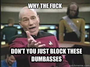 why the fuck Don't you just block these dumbasses  Annoyed Picard