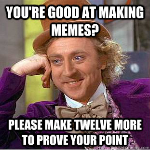 You're good at making memes? please make twelve more to prove your point - You're good at making memes? please make twelve more to prove your point  Condescending Wonka