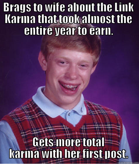 BRAGS TO WIFE ABOUT THE LINK KARMA THAT TOOK ALMOST THE ENTIRE YEAR TO EARN. GETS MORE TOTAL KARMA WITH HER FIRST POST. Bad Luck Brian