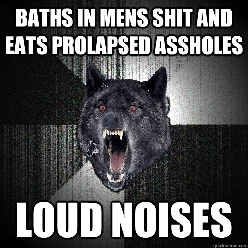 Baths in mens shit and eats prolapsed assholes loud noises  Insanity Wolf