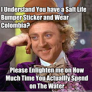 I Understand You have a Salt Life Bumper Sticker and Wear Colombia? Please Enlighten me on How Much Time You Actuallly Spend on The Water - I Understand You have a Salt Life Bumper Sticker and Wear Colombia? Please Enlighten me on How Much Time You Actuallly Spend on The Water  Willy Wonka Meme
