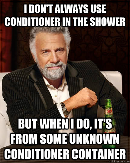 I don't always use conditioner in the shower but when I do, it's from some unknown conditioner container  The Most Interesting Man In The World