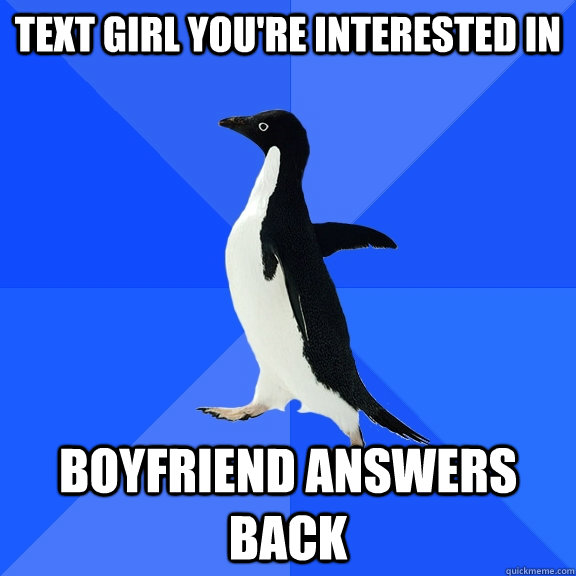Text girl you're interested in boyfriend answers back  Socially Awkward Penguin