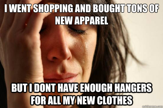 I went shopping and bought tons of new apparel but i dont have enough hangers for all my new clothes  First World Problems