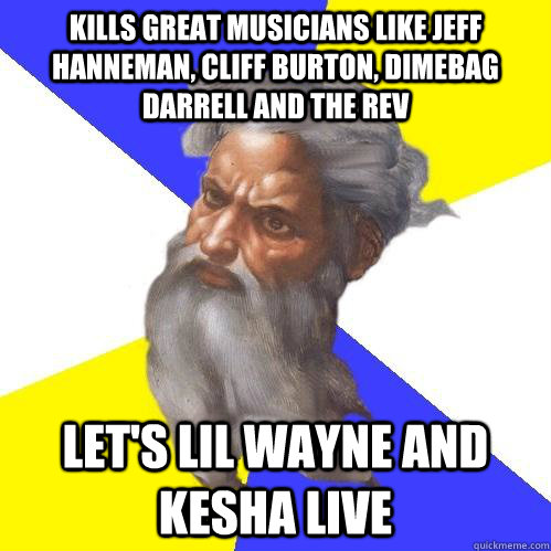 kills great musicians like jeff hanneman, cliff burton, dimebag darrell and the rev let's lil wayne and kesha live  Advice God