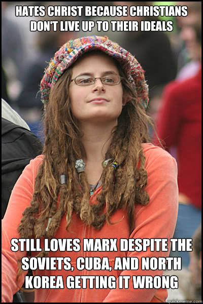 Hates Christ because Christians don't live up to their ideals Still loves Marx despite the Soviets, Cuba, and North Korea getting it wrong - Hates Christ because Christians don't live up to their ideals Still loves Marx despite the Soviets, Cuba, and North Korea getting it wrong  College Liberal