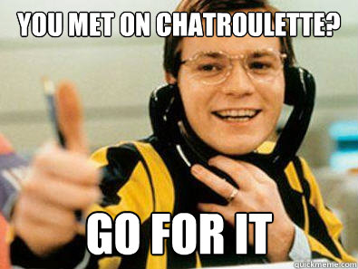 You met on chatroulette? Go for it  