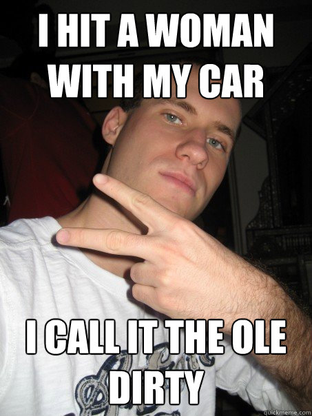 i hit a woman with my car i call it the ole dirty  