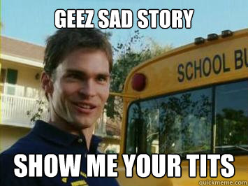 Geez sad story show me your tits - Geez sad story show me your tits  Misc