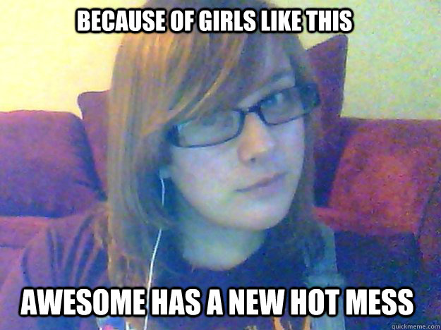 Because of girls like this Awesome has a new Hot mess  Hot Mess