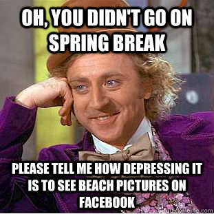 Oh, You didn't go on spring break  Please tell me how depressing it is to see beach pictures on facebook   Creepy Wonka