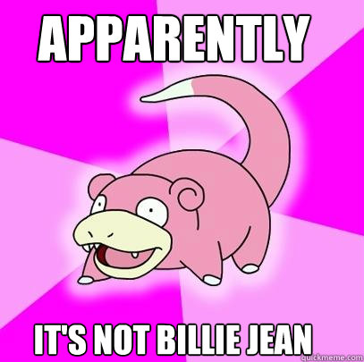 apparently it's not billie jean  Slowpoke