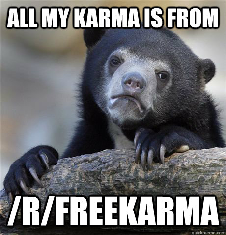 all my karma is from /r/freekarma  Confession Bear
