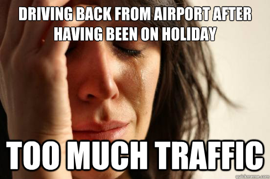 driving back from airport after having been on holiday too much traffic - driving back from airport after having been on holiday too much traffic  First World Problems