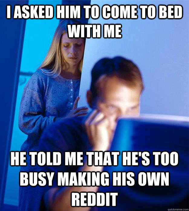 I asked him to come to bed with me He told me that he's too busy making his own reddit  Redditors Wife