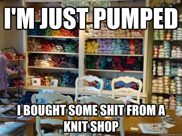 I'm just pumped I bought some shit from a knit shop - I'm just pumped I bought some shit from a knit shop  Misc