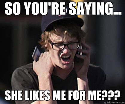 So you're saying... She likes me for me???  Sad Hipster