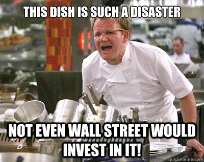 This dish is such a disaster  Not even wall street would invest in it!  Chef Ramsay