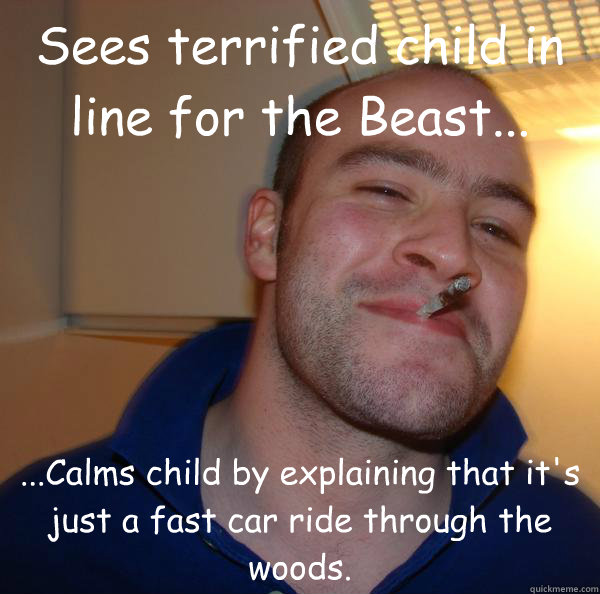 Sees terrified child in line for the Beast... ...Calms child by explaining that it's just a fast car ride through the woods. - Sees terrified child in line for the Beast... ...Calms child by explaining that it's just a fast car ride through the woods.  Misc