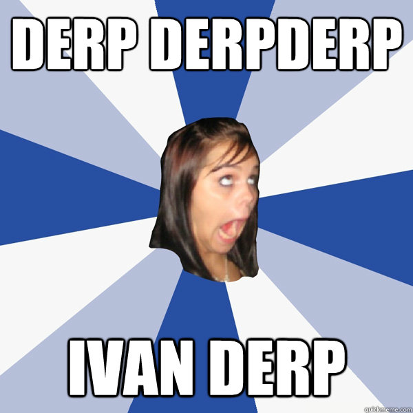 DERP DERPDERP IVAN DERP  Annoying Facebook Girl