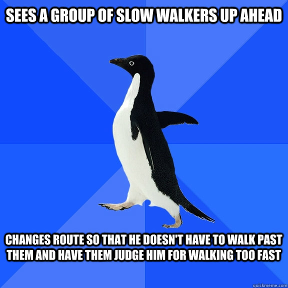 Sees a group of slow walkers up ahead  Changes route so that he doesn't have to walk past them and have them judge him for walking too fast   Socially Awkward Penguin