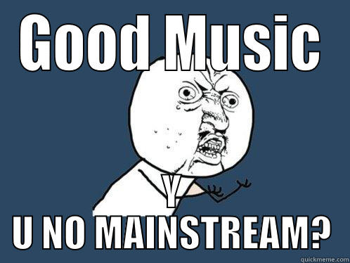 GOOD MUSIC Y U NO MAINSTREAM? Y U No