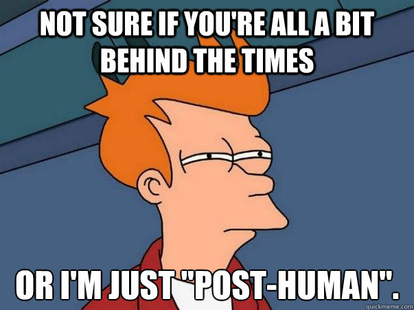 NOT sure if you're all a bit behind the times or i'm just 