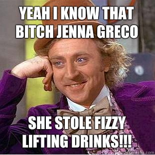 Yeah I know that bitch Jenna Greco She stole fizzy lifting drinks!!!  Creepy Wonka