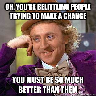 Oh, you're belittling people trying to make a change You must be so much better than them  Condescending Wonka