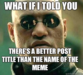 what if i told you there's a better post title than the name of the meme  Matrix Morpheus