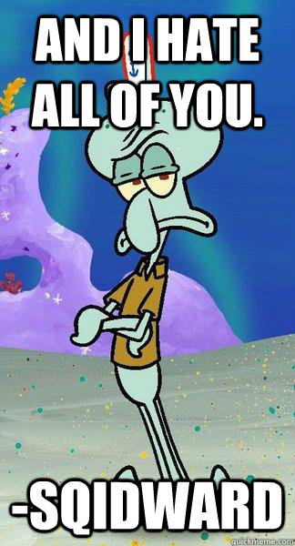 and i hate all of you. -sqidward - and i hate all of you. -sqidward  Scumbag Squidward