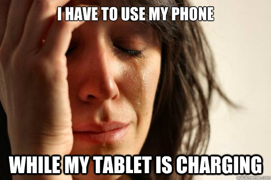 I have to use my phone While my tablet is charging  First World Problems