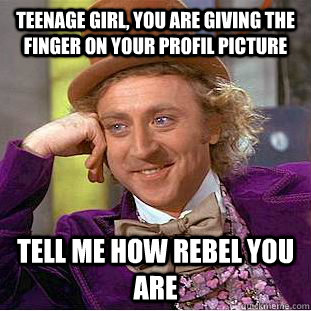 Teenage girl, you are giving the finger on your profil picture   Tell me how rebel you are  Condescending Wonka