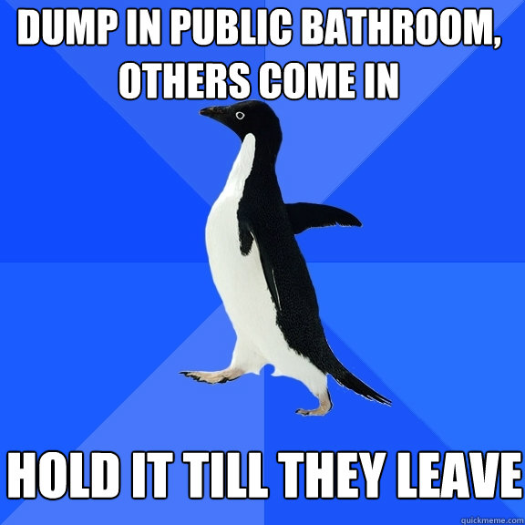 dump in public bathroom, others come in hold it till they leave  Socially Awkward Penguin