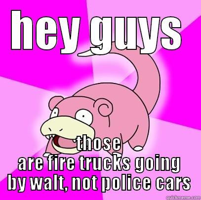 HEY GUYS THOSE ARE FIRE TRUCKS GOING BY WALT, NOT POLICE CARS Slowpoke