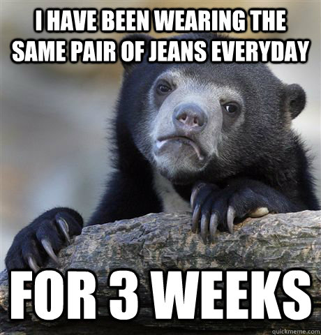 I have been wearing the same pair of jeans everyday for 3 weeks  Confession Bear