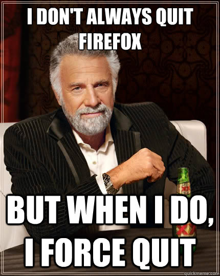 I don't always quit firefox But when i do, I force quit  The Most Interesting Man In The World