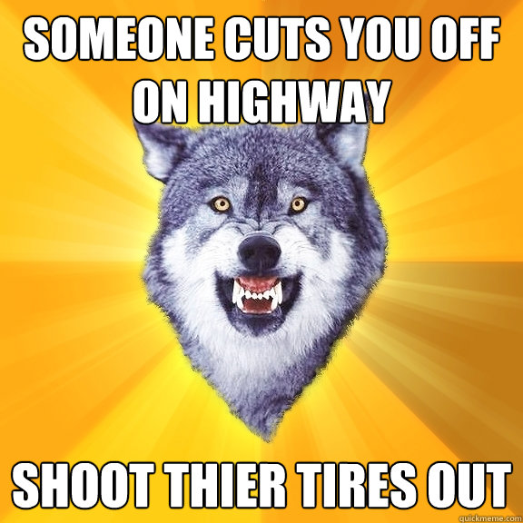 Someone cuts you off on highway shoot thier tires out  Courage Wolf