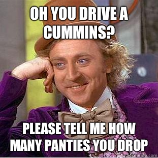 Oh you drive a cummins? Please tell me how many panties you drop  Condescending Wonka