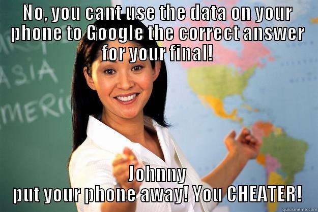 NO, YOU CANT USE THE DATA ON YOUR PHONE TO GOOGLE THE CORRECT ANSWER FOR YOUR FINAL! JOHNNY PUT YOUR PHONE AWAY! YOU CHEATER! Unhelpful High School Teacher