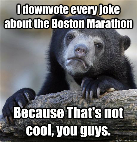 I downvote every joke about the Boston Marathon Because That's not cool, you guys.  Confession Bear