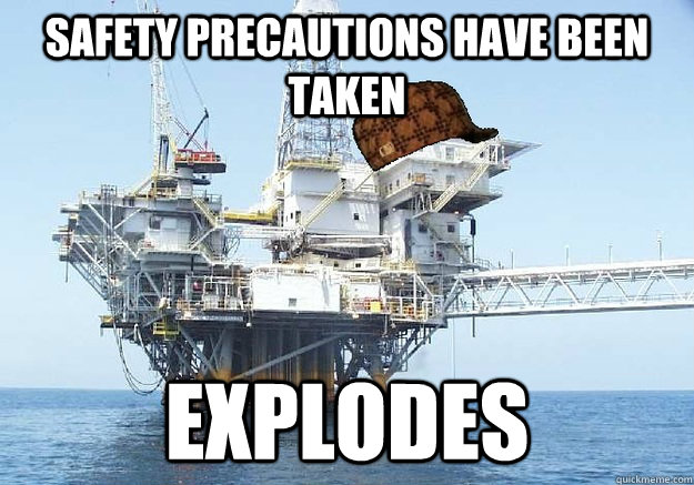 Safety precautions have been taken explodes  Scumbag oil rig